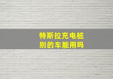 特斯拉充电桩 别的车能用吗